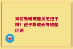 如何处理破壁灵芝孢子粉？孢子粉破壳与破壁区别