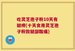 吃灵芝孢子粉10天有腿疼(十天食用灵芝孢子粉致腿部酸痛)