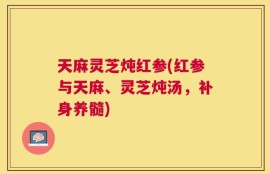 天麻灵芝炖红参(红参与天麻、灵芝炖汤，补身养髓)