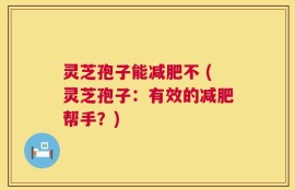 灵芝孢子能减肥不 (灵芝孢子：有效的减肥帮手？)