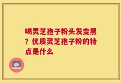 喝灵芝孢子粉头发变黑？优质灵芝孢子粉的特点是什么