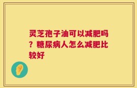 灵芝孢子油可以减肥吗？糖尿病人怎么减肥比较好