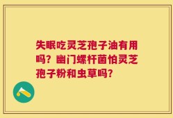 失眠吃灵芝孢子油有用吗？幽门螺杆菌怕灵芝孢子粉和虫草吗？
