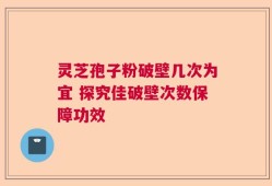 灵芝孢子粉破壁几次为宜 探究佳破壁次数保障功效