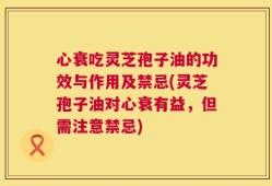 心衰吃灵芝孢子油的功效与作用及禁忌(灵芝孢子油对心衰有益，但需注意禁忌)