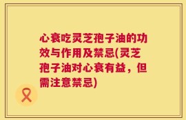 心衰吃灵芝孢子油的功效与作用及禁忌(灵芝孢子油对心衰有益，但需注意禁忌)