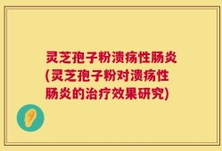 灵芝孢子粉溃疡性肠炎(灵芝孢子粉对溃疡性肠炎的治疗效果研究)