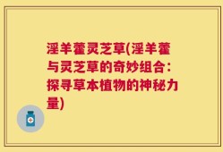 淫羊藿灵芝草(淫羊藿与灵芝草的奇妙组合：探寻草本植物的神秘力量)