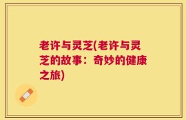 老许与灵芝(老许与灵芝的故事：奇妙的健康之旅)