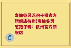 寿仙谷灵芝孢子粉官方旗舰店杭州(寿仙谷灵芝孢子粉：杭州官方旗舰店