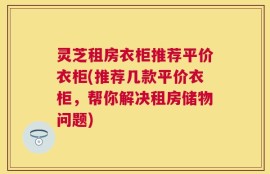 灵芝租房衣柜推荐平价衣柜(推荐几款平价衣柜，帮你解决租房储物问题)