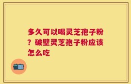 多久可以喝灵芝孢子粉？破壁灵芝孢子粉应该怎么吃