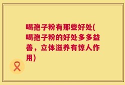 喝孢子粉有那些好处(喝孢子粉的好处多多益善，立体滋养有惊人作用)