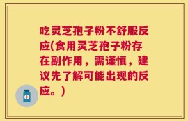 吃灵芝孢子粉不舒服反应(食用灵芝孢子粉存在副作用，需谨慎，建议先了解可能出现的反应。)