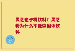 灵芝孢子粉饮料？灵芝粉为什么不能做固体饮料