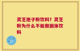 灵芝孢子粉饮料？灵芝粉为什么不能做固体饮料