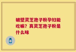 破壁灵芝孢子粉孕妇能吃嘛？真灵芝孢子粉是什么味