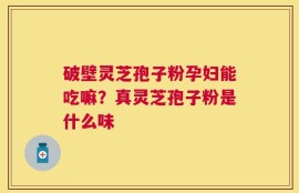 破壁灵芝孢子粉孕妇能吃嘛？真灵芝孢子粉是什么味