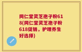 同仁堂灵芝孢子粉618(同仁堂灵芝孢子粉618促销，护理养生好选择)
