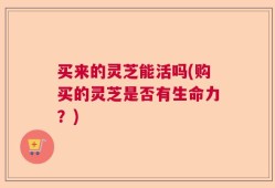 买来的灵芝能活吗(购买的灵芝是否有生命力？)