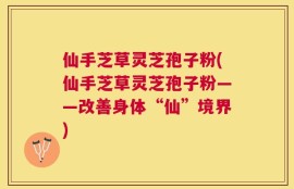 仙手芝草灵芝孢子粉(仙手芝草灵芝孢子粉——改善身体“仙”境界)