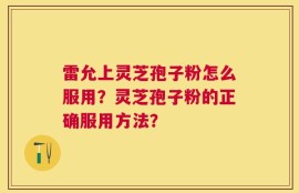 雷允上灵芝孢子粉怎么服用？灵芝孢子粉的正确服用方法？