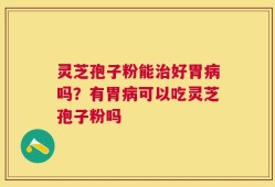 灵芝孢子粉能治好胃病吗？有胃病可以吃灵芝孢子粉吗