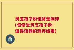 灵芝孢子粉恒修堂测评(恒修堂灵芝孢子粉：值得信赖的测评结果)