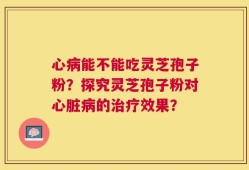 心病能不能吃灵芝孢子粉？探究灵芝孢子粉对心脏病的治疗效果？
