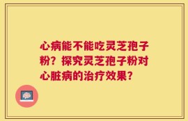 心病能不能吃灵芝孢子粉？探究灵芝孢子粉对心脏病的治疗效果？