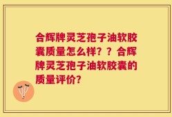 合辉牌灵芝孢子油软胶囊质量怎么样？？合辉牌灵芝孢子油软胶囊的质量评价？