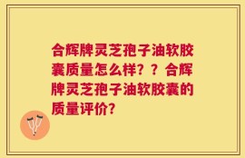 合辉牌灵芝孢子油软胶囊质量怎么样？？合辉牌灵芝孢子油软胶囊的质量评价？