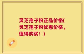 灵芝孢子粉正品价格(灵芝孢子粉优惠价格，值得购买！)