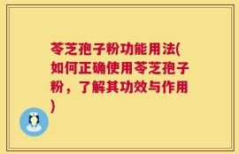 苓芝孢子粉功能用法(如何正确使用苓芝孢子粉，了解其功效与作用)