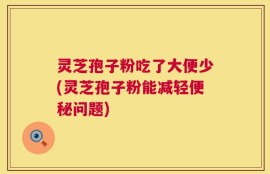 灵芝孢子粉吃了大便少(灵芝孢子粉能减轻便秘问题)