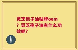 灵芝孢子油贴牌oem？灵芝孢子油有什么功效呢？