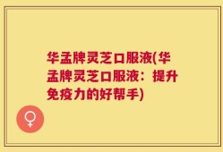 华孟牌灵芝口服液(华孟牌灵芝口服液：提升免疫力的好帮手)