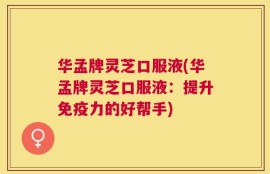 华孟牌灵芝口服液(华孟牌灵芝口服液：提升免疫力的好帮手)
