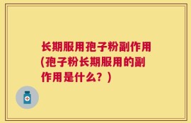 长期服用孢子粉副作用(孢子粉长期服用的副作用是什么？)