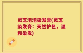 灵芝泡泡染发膏(灵芝染发膏：天然护色，温和染发)