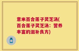 意米百合莲子灵芝汤(百合莲子灵芝汤：营养丰富的滋补良方)