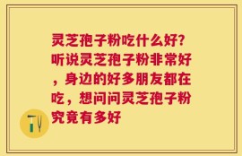 灵芝孢子粉吃什么好？听说灵芝孢子粉非常好，身边的好多朋友都在吃，想问问灵芝孢子粉究竟有多好