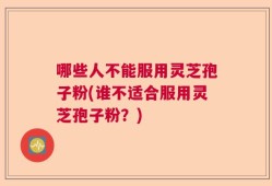 哪些人不能服用灵芝孢子粉(谁不适合服用灵芝孢子粉？)