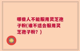 哪些人不能服用灵芝孢子粉(谁不适合服用灵芝孢子粉？)