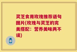 灵芝食用玫瑰推荐语句图片(玫瑰与灵芝的完美搭配：营养美味两不误)