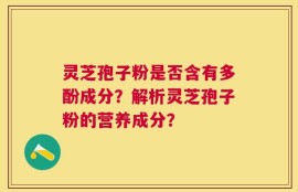 灵芝孢子粉是否含有多酚成分？解析灵芝孢子粉的营养成分？
