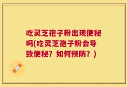 吃灵芝孢子粉出现便秘吗(吃灵芝孢子粉会导致便秘？如何预防？)