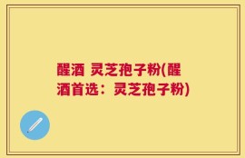 醒酒 灵芝孢子粉(醒酒首选：灵芝孢子粉)