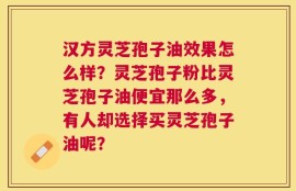 汉方灵芝孢子油效果怎么样？灵芝孢子粉比灵芝孢子油便宜那么多，有人却选择买灵芝孢子油呢？