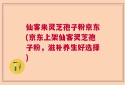 仙客来灵芝孢子粉京东(京东上架仙客灵芝孢子粉，滋补养生好选择)